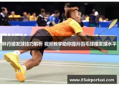 林丹接发球技巧解析 视频教学助你提升羽毛球接发球水平