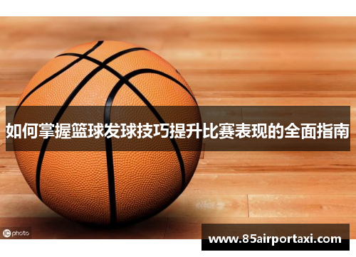 如何掌握篮球发球技巧提升比赛表现的全面指南