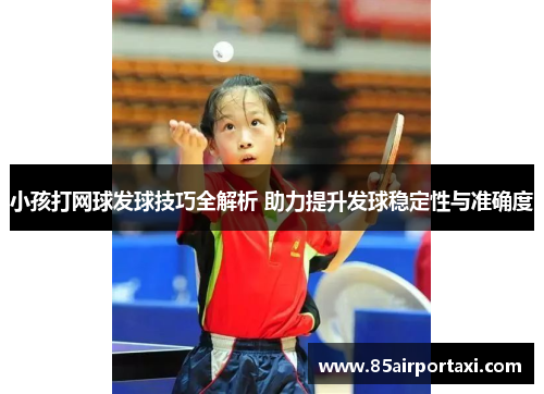 小孩打网球发球技巧全解析 助力提升发球稳定性与准确度