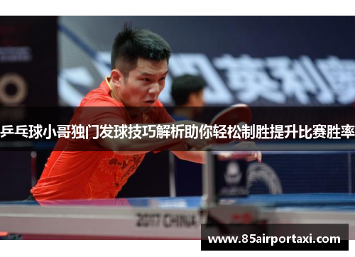 乒乓球小哥独门发球技巧解析助你轻松制胜提升比赛胜率