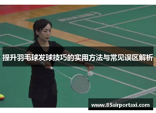 提升羽毛球发球技巧的实用方法与常见误区解析