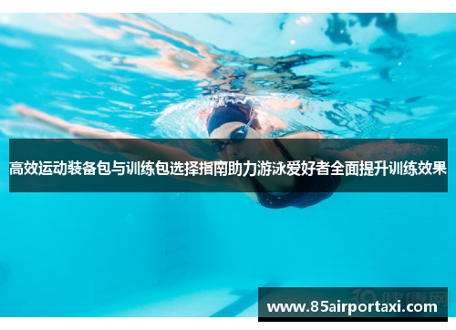 高效运动装备包与训练包选择指南助力游泳爱好者全面提升训练效果