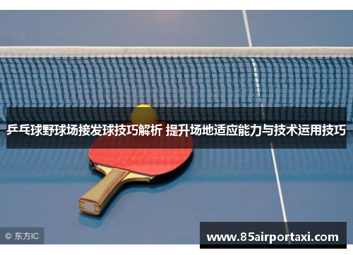 乒乓球野球场接发球技巧解析 提升场地适应能力与技术运用技巧