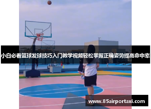 小白必看篮球发球技巧入门教学视频轻松掌握正确姿势提高命中率