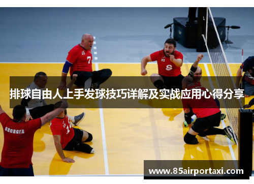 排球自由人上手发球技巧详解及实战应用心得分享