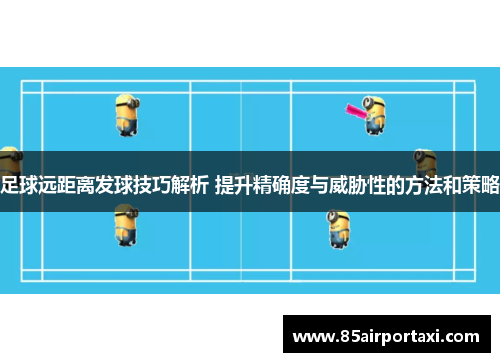 足球远距离发球技巧解析 提升精确度与威胁性的方法和策略