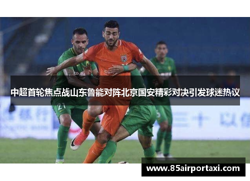 中超首轮焦点战山东鲁能对阵北京国安精彩对决引发球迷热议