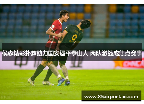 侯森精彩扑救助力国安逼平泰山人 两队激战成焦点赛事