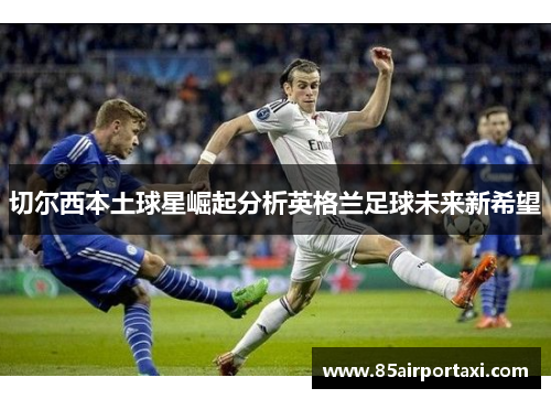 切尔西本土球星崛起分析英格兰足球未来新希望
