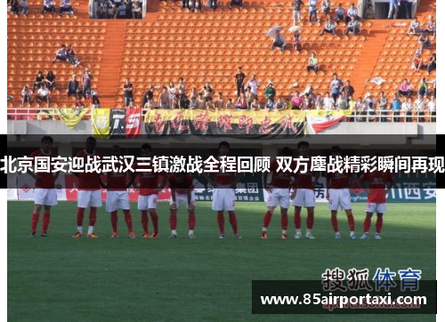北京国安迎战武汉三镇激战全程回顾 双方鏖战精彩瞬间再现