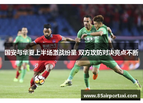 国安与华夏上半场激战纷呈 双方攻防对决亮点不断