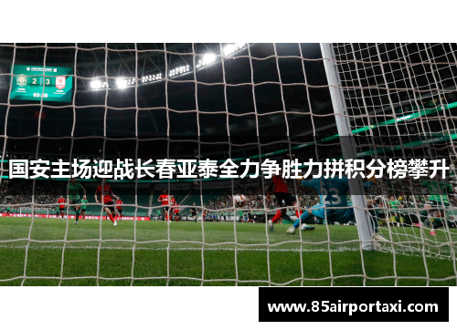 国安主场迎战长春亚泰全力争胜力拼积分榜攀升