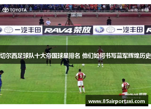 切尔西足球队十大帝国球星排名 他们如何书写蓝军辉煌历史