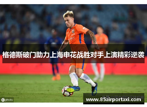 格德斯破门助力上海申花战胜对手上演精彩逆袭