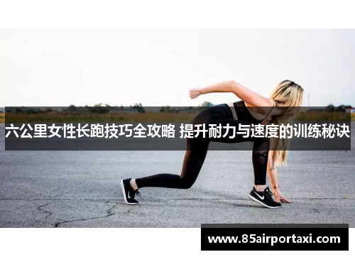 六公里女性长跑技巧全攻略 提升耐力与速度的训练秘诀