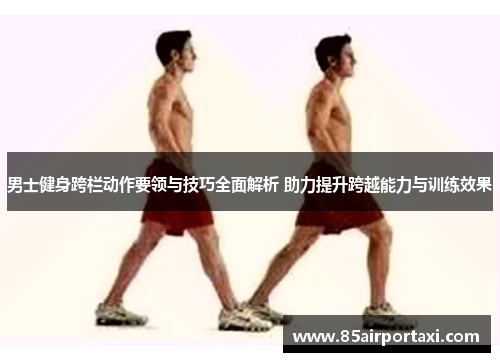 男士健身跨栏动作要领与技巧全面解析 助力提升跨越能力与训练效果