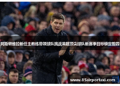 阿斯顿维拉新任主教练带领球队挑战英超顶尖球队新赛季目标锁定前四
