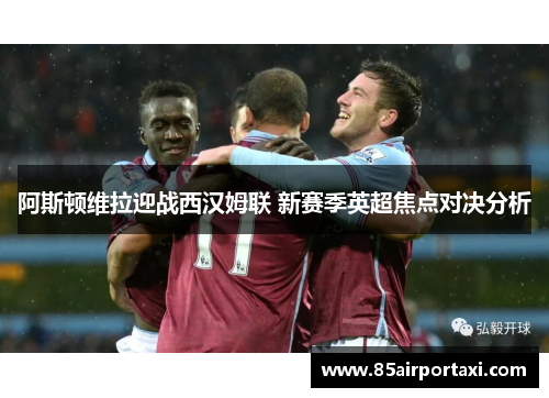 阿斯顿维拉迎战西汉姆联 新赛季英超焦点对决分析
